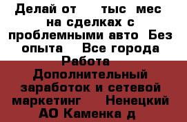 Делай от 400 тыс./мес. на сделках с проблемными авто. Без опыта. - Все города Работа » Дополнительный заработок и сетевой маркетинг   . Ненецкий АО,Каменка д.